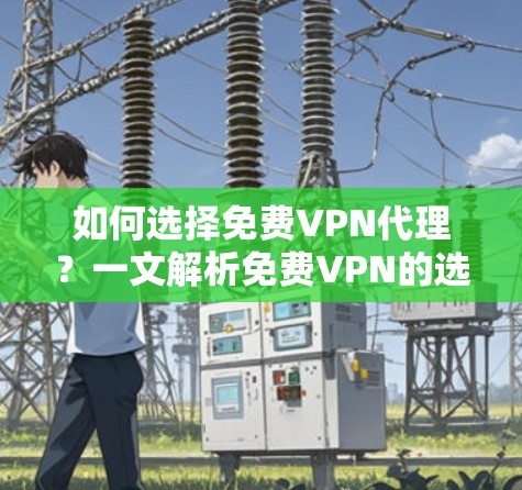 如何选择免费VPN代理?一文解析免费VPN的选择与使用建议 如何选择免费VPN代理?一文解析免费VPN的选择与使用建议