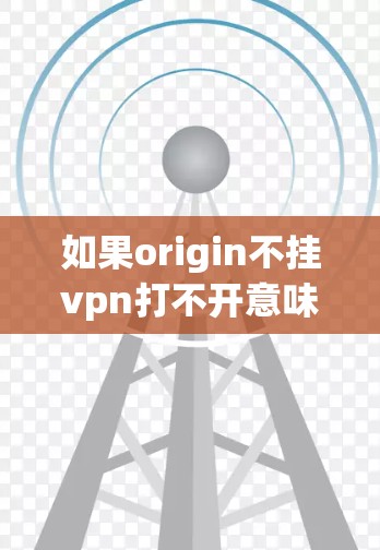 如果origin不挂vpn打不开意味着在使用Origin软件时遇到VPN无法访问原网站或内容的问题,以下是一些可能的解决方案 如果origin不挂vpn打不开意味着在使用Origin软件时遇到VPN无法访问原网站或内容的问题,以下是一些可能的解决方案