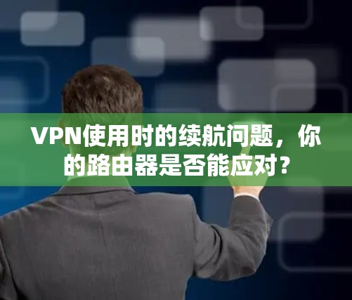 VPN使用时的续航问题,你的路由器是否能应对? VPN使用时的续航问题,你的路由器是否能应对?
