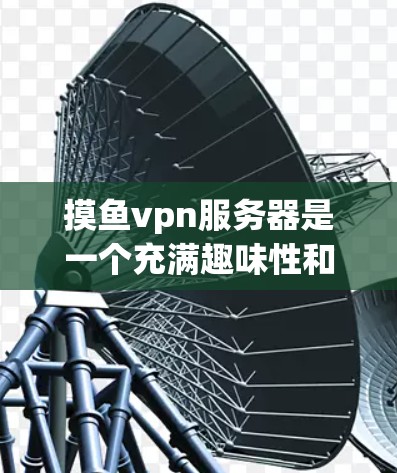 摸鱼vpn服务器是一个充满趣味性和挑战性的游戏社区，玩家可以通过参与各种活动和任务来提升等级和解锁新技能。以下是对摸鱼vpn服务器的详细介绍