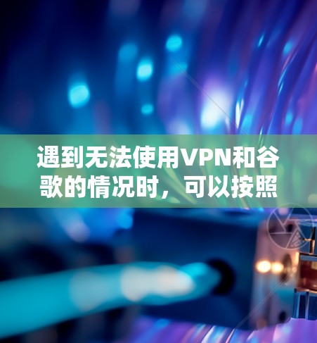 遇到无法使用VPN和谷歌的情况时，可以按照以下步骤排查并解决问题