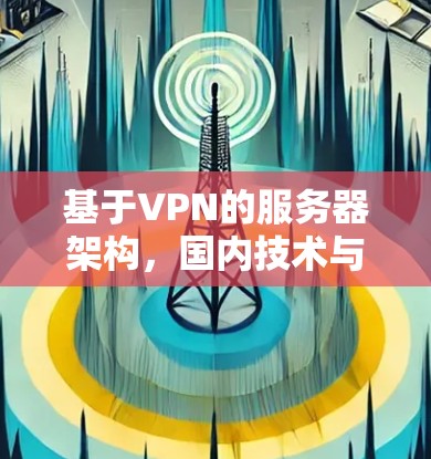 基于VPN的服务器架构,国内技术与应用现状 基于VPN的服务器架构,国内技术与应用现状