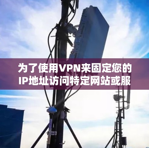 为了使用VPN来固定您的IP地址访问特定网站或服务器,您可以按照以下步骤操作 为了使用VPN来固定您的IP地址访问特定网站或服务器,您可以按照以下步骤操作