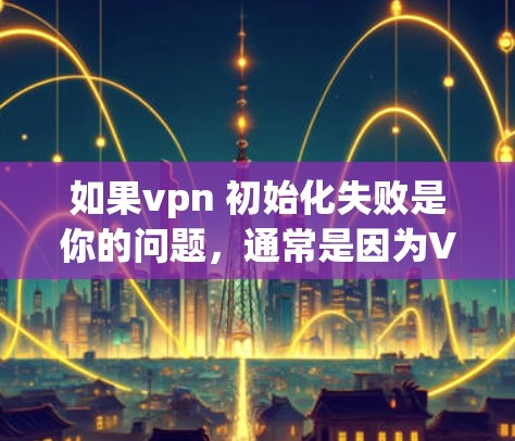 如果vpn 初始化失败是你的问题,通常是因为VPN软件的初始化过程中出现了问题。以下是常见的解决方法 如果vpn 初始化失败是你的问题,通常是因为VPN软件的初始化过程中出现了问题。以下是常见的解决方法