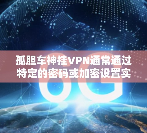 孤胆车神挂VPN通常通过特定的密码或加密设置实现,具体步骤如下 孤胆车神挂VPN通常通过特定的密码或加密设置实现,具体步骤如下