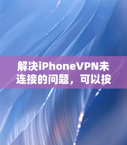 解决iPhoneVPN未连接的问题，可以按照以下步骤进行