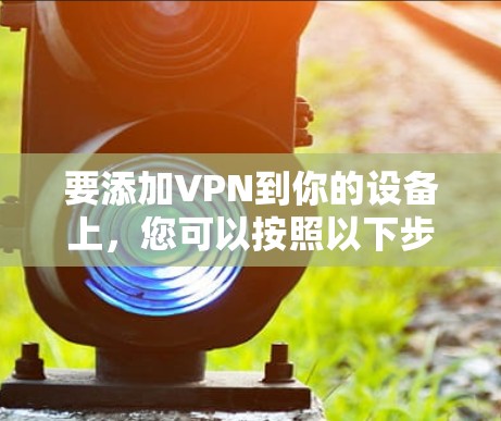要添加VPN到你的设备上,您可以按照以下步骤操作 要添加VPN到你的设备上,您可以按照以下步骤操作