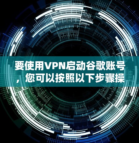 要使用VPN启动谷歌账号,您可以按照以下步骤操作 要使用VPN启动谷歌账号,您可以按照以下步骤操作