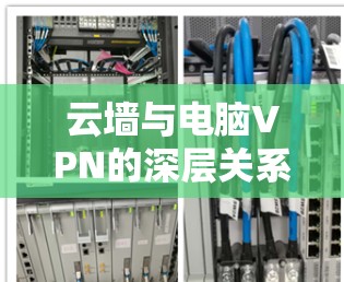 云墙与电脑VPN的深层关系,保障网络安全的双重防护 云墙与电脑VPN的深层关系,保障网络安全的双重防护