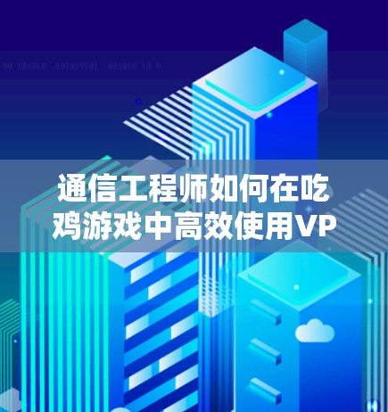 通信工程师如何在吃鸡游戏中高效使用VPN