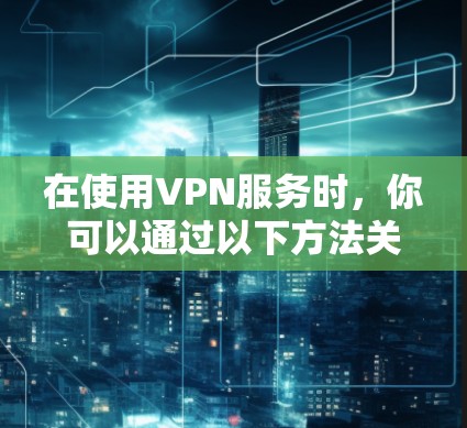 在使用VPN服务时,你可以通过以下方法关闭或查看VPN设置 在使用VPN服务时,你可以通过以下方法关闭或查看VPN设置