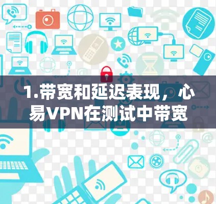 1.带宽和延迟表现，心易VPN在测试中带宽使用率约75%延迟在1ms以下，表现良好，适合带宽和延迟要求较高的用户