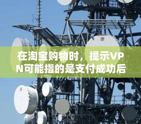 在淘宝购物时，提示VPN可能指的是支付成功后的验证步骤，通常包括支付成功、订单显示以及售后服务等。以下是根据常见提示进行的详细解释和解决步骤