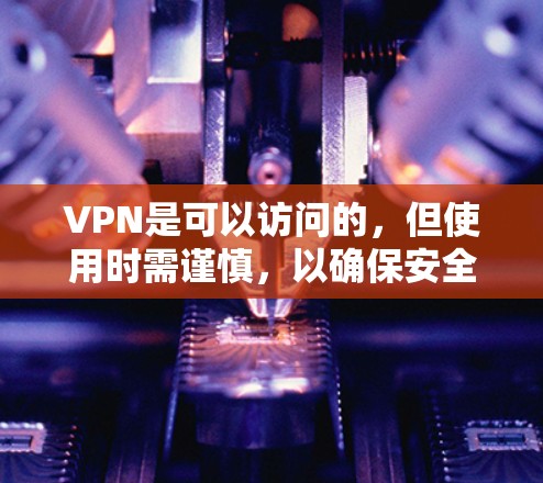 VPN是可以访问的，但使用时需谨慎，以确保安全和隐私。以下是一些可靠VPN推荐