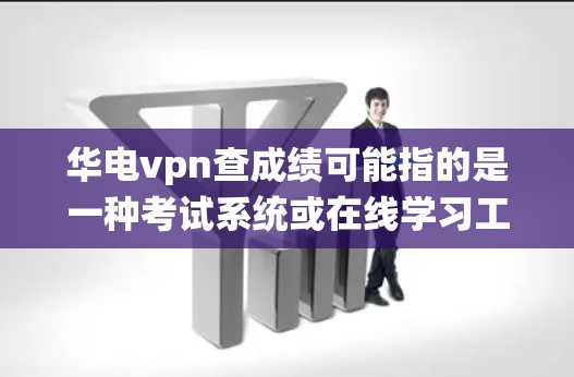 华电vpn查成绩可能指的是一种考试系统或在线学习工具，具体类型取决于上下文。以下是一些可能的解释和建议