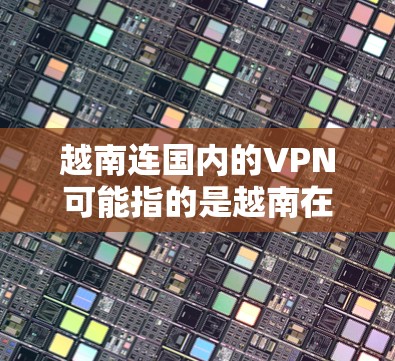 越南连国内的VPN可能指的是越南在网络安全领域与国内的VPN技术相比如何。以下是一些可能的解释和比较 越南连国内的VPN可能指的是越南在网络安全领域与国内的VPN技术相比如何。以下是一些可能的解释和比较