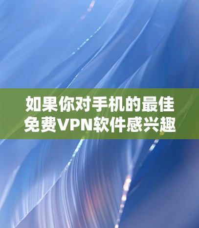如果你对手机的最佳免费VPN软件感兴趣,以下是一些推荐的选项,每个都有其特点和适用场景 如果你对手机的最佳免费VPN软件感兴趣,以下是一些推荐的选项,每个都有其特点和适用场景