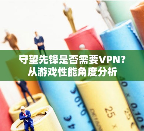 守望先锋是否需要VPN？从游戏性能角度分析