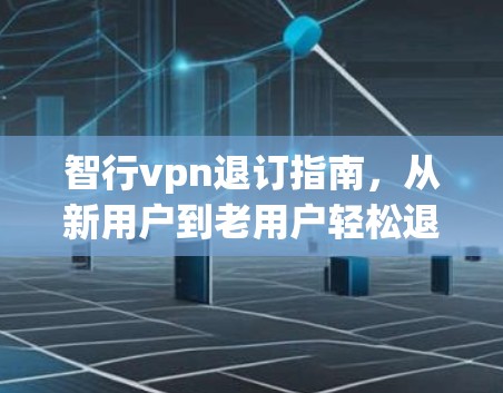 智行vpn退订指南，从新用户到老用户轻松退款