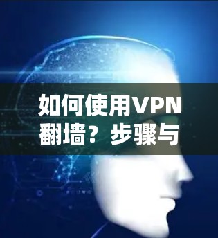 如何使用VPN翻墙?步骤与注意事项 如何使用VPN翻墙?步骤与注意事项