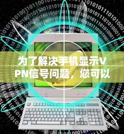 为了解决手机显示VPN信号问题，您可以按照以下步骤进行检查和调整