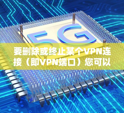 要删除或终止某个VPN连接（即VPN端口）您可以按照以下步骤操作