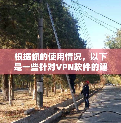 根据你的使用情况,以下是一些针对VPN软件的建议和步骤 根据你的使用情况,以下是一些针对VPN软件的建议和步骤