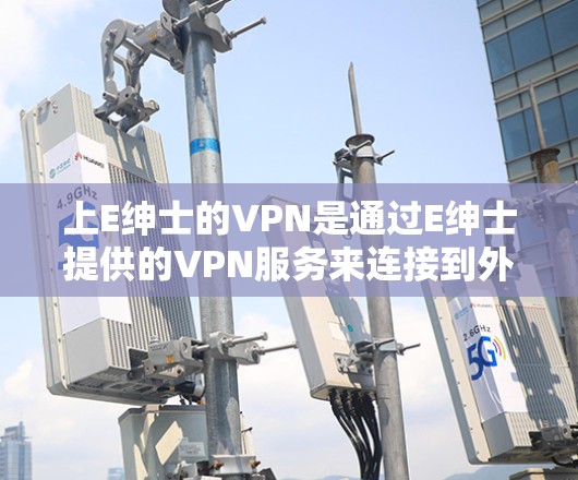 上E绅士的VPN是通过E绅士提供的VPN服务来连接到外网的。E绅士的VPN通常使用加密技术和多因素认证,旨在提供安全的网络连接。以下是一些关于如何使用E绅士VPN的详细步骤 上E绅士的VPN是通过E绅士提供的VPN服务来连接到外网的。E绅士的VPN通常使用加密技术和多因素认证,旨在提供安全的网络连接。以下是一些关于如何使用E绅士VPN的详细步骤