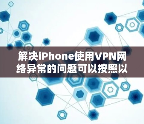 解决iPhone使用VPN网络异常的问题可以按照以下步骤进行