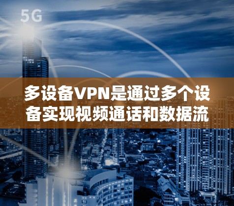 多设备VPN是通过多个设备实现视频通话和数据流共享的加密技术，适用于同时在多个设备上使用视频会议和数据流的场景。以下是一步步的指南