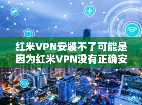 红米VPN安装不了可能是因为红米VPN没有正确安装或配置，或者你的红米手机的网络设置存在问题。以下是一些步骤，帮助你解决红米VPN安装问题