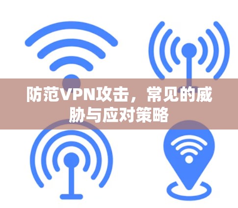 防范VPN攻击，常见的威胁与应对策略