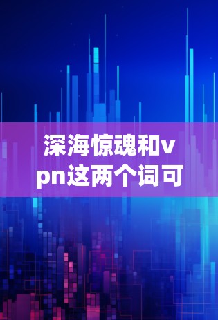 深海惊魂和vpn这两个词可能有多种解释,具体含义取决于上下文。以下是一些可能的解释及建议 深海惊魂和vpn这两个词可能有多种解释,具体含义取决于上下文。以下是一些可能的解释及建议