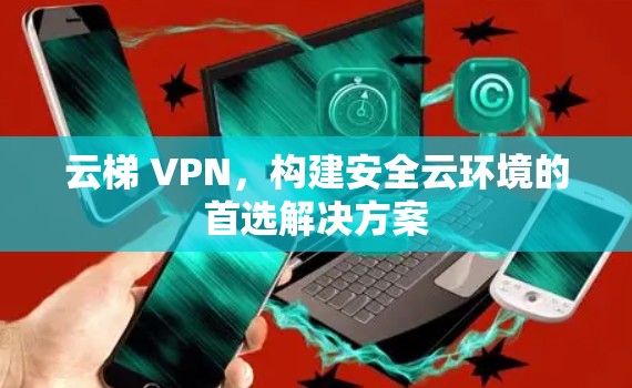 云梯 VPN，构建安全云环境的首选解决方案