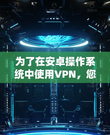 为了在安卓操作系统中使用VPN，您可以按照以下步骤操作