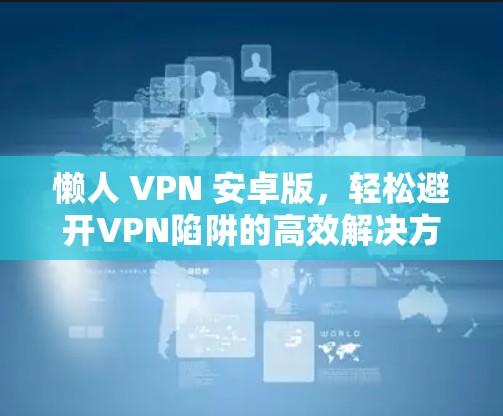 懒人 VPN 安卓版，轻松避开VPN陷阱的高效解决方案