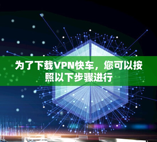 为了下载VPN快车,您可以按照以下步骤进行 为了下载VPN快车,您可以按照以下步骤进行