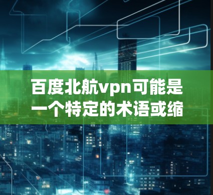 百度北航vpn可能是一个特定的术语或缩写，但没有足够的上下文来确定其确切含义。以下是一些可能的解释和扩展