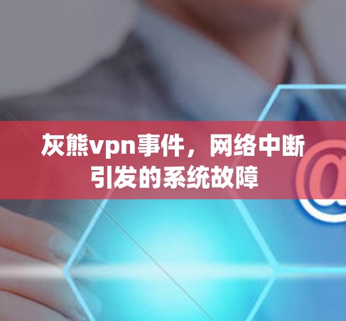 灰熊vpn事件，网络中断引发的系统故障