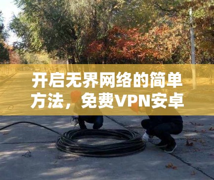 开启无界网络的简单方法,免费VPN安卓 开启无界网络的简单方法,免费VPN安卓