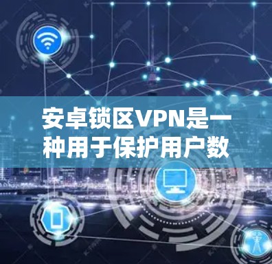 安卓锁区VPN是一种用于保护用户数据的VPN服务，主要针对安卓设备。它通过加密技术确保数据传输的安全性，并提供多种加密方式，如SSL/TLS、HTTPS、S/MVP等，以增强数据传输的安全性