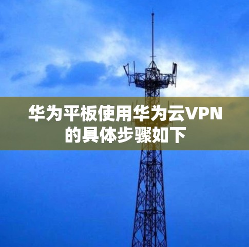 华为平板使用华为云VPN的具体步骤如下 华为平板使用华为云VPN的具体步骤如下