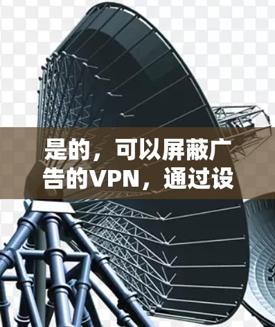 是的，可以屏蔽广告的VPN，通过设置防火墙或软件功能来实现。以下是一些常见的方式和工具