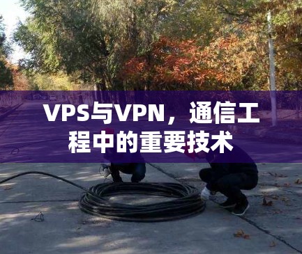 VPS与VPN,通信工程中的重要技术 VPS与VPN,通信工程中的重要技术