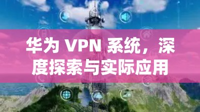 华为 VPN 系统,深度探索与实际应用 华为 VPN 系统,深度探索与实际应用