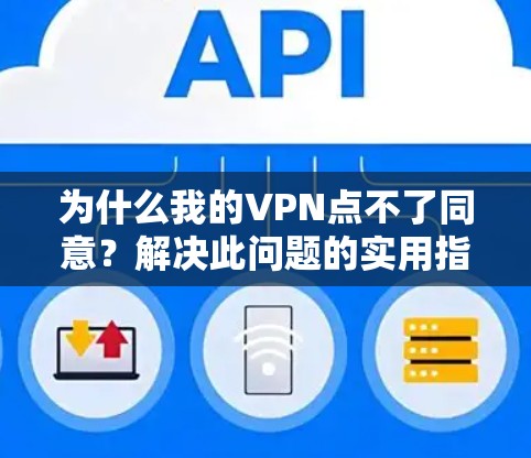 为什么我的VPN点不了同意？解决此问题的实用指南