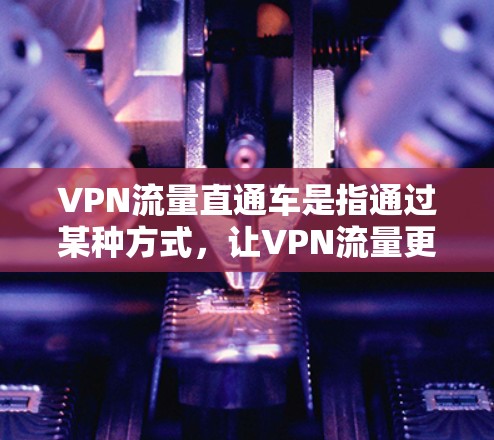 VPN流量直通车是指通过某种方式，让VPN流量更快、更稳定地传输数据。以下是几种常用的VPN流量估算工具和方法