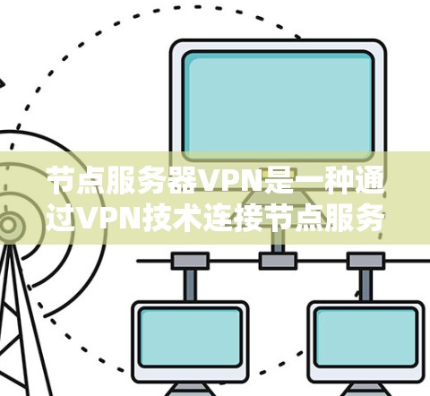 节点服务器VPN是一种通过VPN技术连接节点服务器来确保数据安全的网络传输方式。以下是对该技术的详细总结