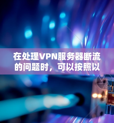 在处理VPN服务器断流的问题时,可以按照以下步骤进行 在处理VPN服务器断流的问题时,可以按照以下步骤进行