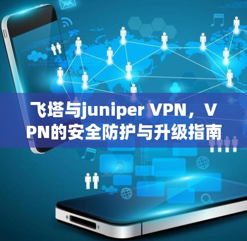 飞塔与juniper VPN,VPN的安全防护与升级指南 飞塔与juniper VPN,VPN的安全防护与升级指南